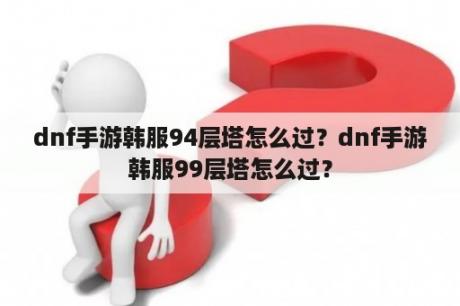 dnf手游韩服94层塔怎么过？dnf手游韩服99层塔怎么过？