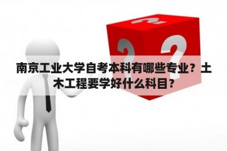 南京工业大学自考本科有哪些专业？土木工程要学好什么科目？