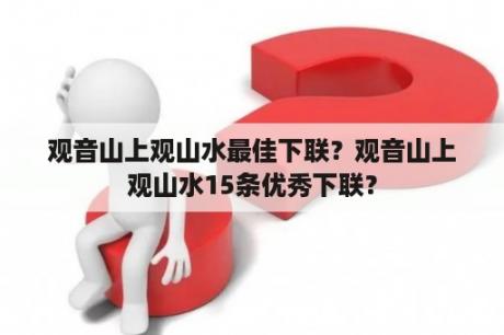 观音山上观山水最佳下联？观音山上观山水15条优秀下联？