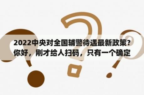 2022中央对全国辅警待遇最新政策？你好，刚才给人扫码，只有一个确定，然后显示辅助，请问这是干什么的，对我微信号有影响吗，现在有点担心？