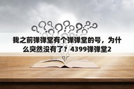 我之前弹弹堂有个弹弹堂的号，为什么突然没有了？4399弹弹堂2