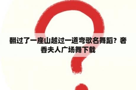 翻过了一座山越过一道弯歌名舞蹈？奢香夫人广场舞下载