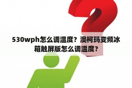 530wph怎么调温度？澳柯玛变频冰箱触屏版怎么调温度？