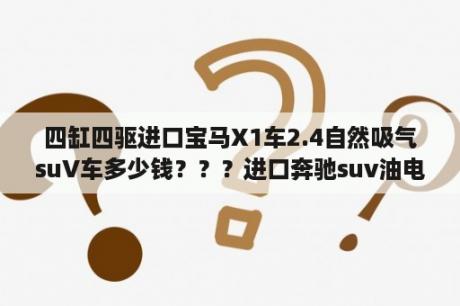 四缸四驱进口宝马X1车2.4自然吸气suV车多少钱？？？进口奔驰suv油电混合车有哪些？