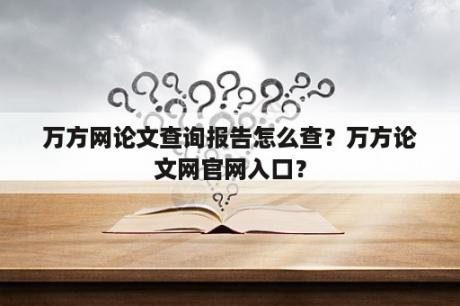 万方网论文查询报告怎么查？万方论文网官网入口？