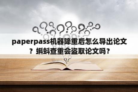 paperpass机器降重后怎么导出论文？蝌蚪查重会盗取论文吗？