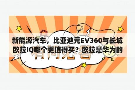 新能源汽车，比亚迪元EV360与长城欧拉IQ哪个更值得买？欧拉是华为的电动车么？