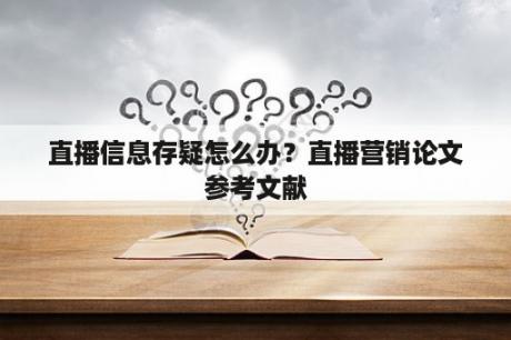 直播信息存疑怎么办？直播营销论文参考文献