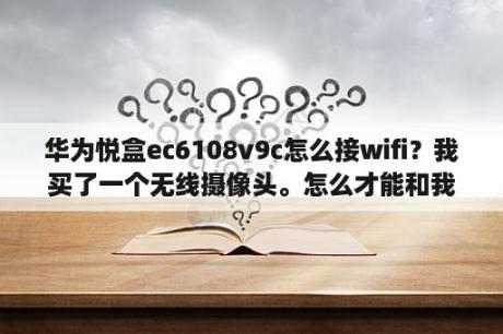 华为悦盒ec6108v9c怎么接wifi？我买了一个无线摄像头。怎么才能和我家的录像机连上？