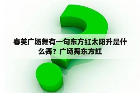 春英广场舞有一句东方红太阳升是什么舞？广场舞东方红