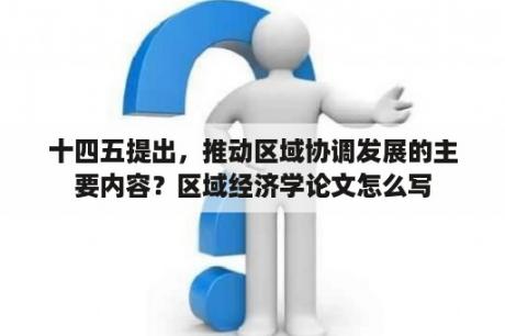 十四五提出，推动区域协调发展的主要内容？区域经济学论文怎么写