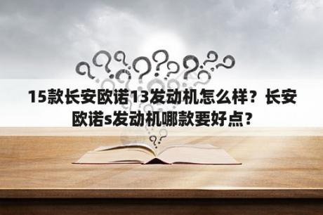 15款长安欧诺13发动机怎么样？长安欧诺s发动机哪款要好点？