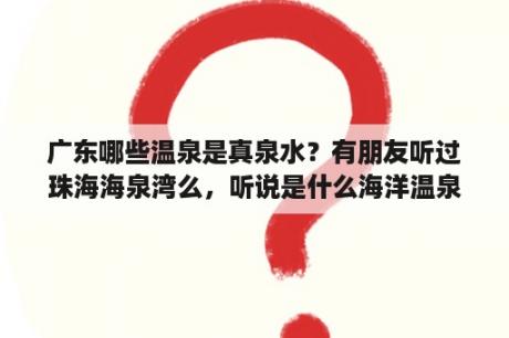 广东哪些温泉是真泉水？有朋友听过珠海海泉湾么，听说是什么海洋温泉，跟别家有什么不同？