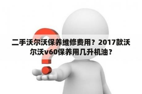 二手沃尔沃保养维修费用？2017款沃尔沃v60保养用几升机油？