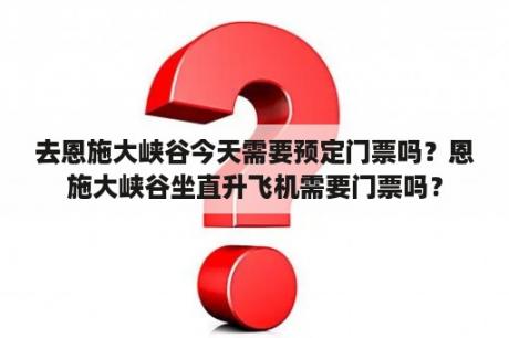 去恩施大峡谷今天需要预定门票吗？恩施大峡谷坐直升飞机需要门票吗？