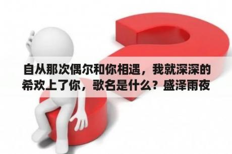 自从那次偶尔和你相遇，我就深深的希欢上了你，歌名是什么？盛泽雨夜广场舞