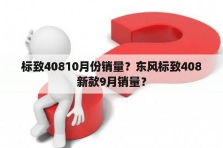 标致40810月份销量？东风标致408新款9月销量？