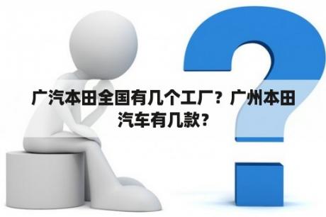 广汽本田全国有几个工厂？广州本田汽车有几款？