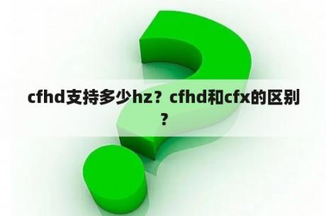 cfhd支持多少hz？cfhd和cfx的区别？