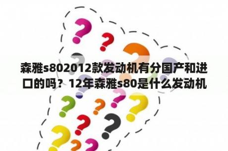 森雅s802012款发动机有分国产和进口的吗？12年森雅s80是什么发动机？