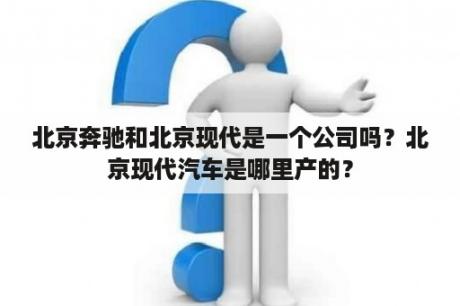 北京奔驰和北京现代是一个公司吗？北京现代汽车是哪里产的？