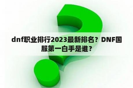 dnf职业排行2023最新排名？DNF国服第一白手是谁？