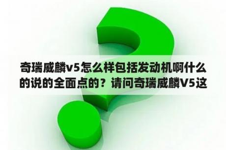 奇瑞威麟v5怎么样包括发动机啊什么的说的全面点的？请问奇瑞威麟V5这款MPV车怎么样？