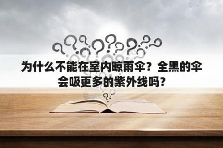 为什么不能在室内晾雨伞？全黑的伞会吸更多的紫外线吗？