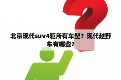 北京现代suv4驱所有车型？现代越野车有哪些？