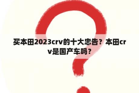 买本田2023crv的十大忠告？本田crv是国产车吗？