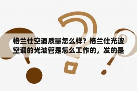 格兰仕空调质量怎么样？格兰仕光波空调的光波管是怎么工作的，发的是红光还是紫光啊？