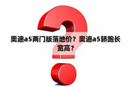 奥迪a5两门版落地价？奥迪a5轿跑长宽高？