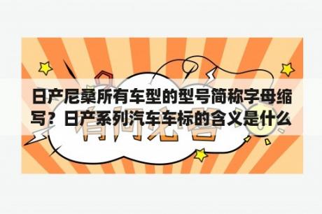 日产尼桑所有车型的型号简称字母缩写？日产系列汽车车标的含义是什么？