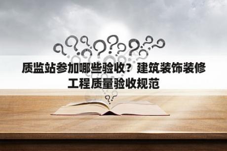 质监站参加哪些验收？建筑装饰装修工程质量验收规范