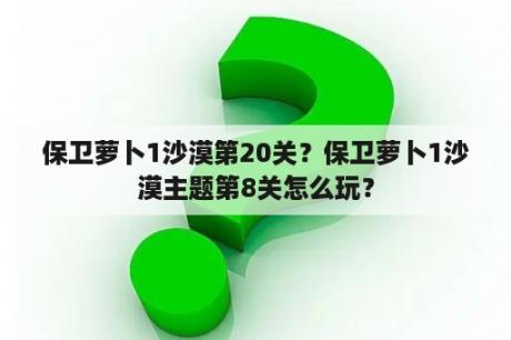 保卫萝卜1沙漠第20关？保卫萝卜1沙漠主题第8关怎么玩？