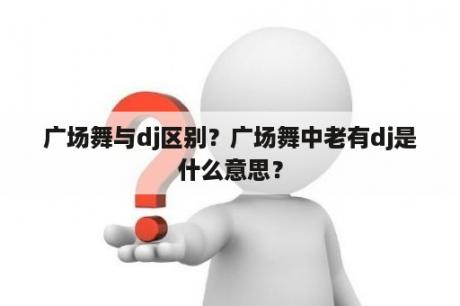 广场舞与dj区别？广场舞中老有dj是什么意思？