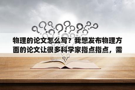 物理的论文怎么写？我想发布物理方面的论文让很多科学家指点指点，需要怎么做？