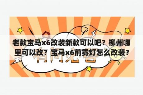 老款宝马x6改装新款可以吧？柳州哪里可以改？宝马x6前雾灯怎么改装？