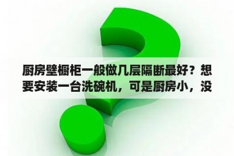 厨房壁橱柜一般做几层隔断最好？想要安装一台洗碗机，可是厨房小，没有多余的空间，怎么解决呢？