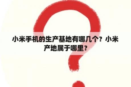 小米手机的生产基地有哪几个？小米产地属于哪里？