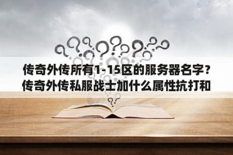 传奇外传所有1-15区的服务器名字？传奇外传私服战士加什么属性抗打和打人猛，我现在又5000属性点不知道该加什么好，就想抗打点？