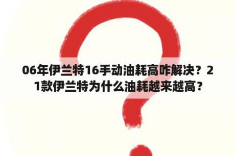 06年伊兰特16手动油耗高咋解决？21款伊兰特为什么油耗越来越高？