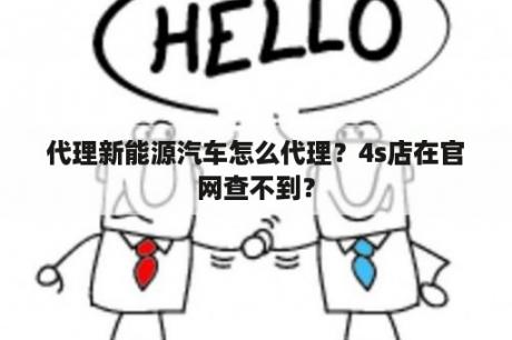 代理新能源汽车怎么代理？4s店在官网查不到？