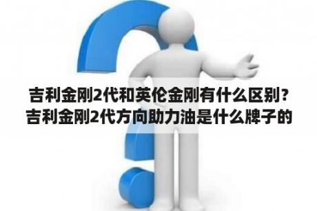 吉利金刚2代和英伦金刚有什么区别？吉利金刚2代方向助力油是什么牌子的？