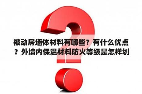 被动房墙体材料有哪些？有什么优点？外墙内保温材料防火等级是怎样划分的？