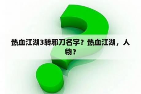 热血江湖3转邪刀名字？热血江湖，人物？