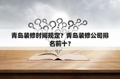 青岛装修时间规定？青岛装修公司排名前十？