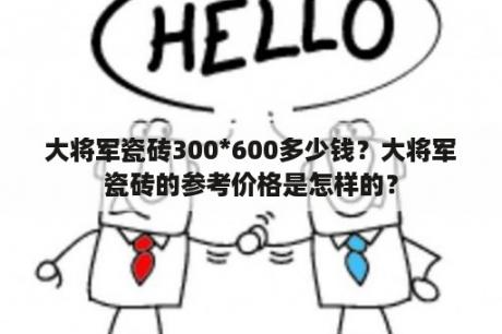 大将军瓷砖300*600多少钱？大将军瓷砖的参考价格是怎样的？