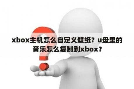 xbox主机怎么自定义壁纸？u盘里的音乐怎么复制到xbox？