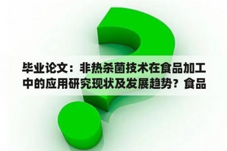 毕业论文：非热杀菌技术在食品加工中的应用研究现状及发展趋势？食品质量安全论文